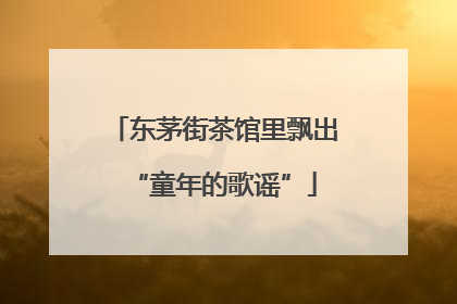 东茅街茶馆里飘出“童年的歌谣”