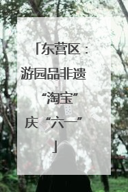 东营区：游园品非遗 “淘宝”庆“六一”