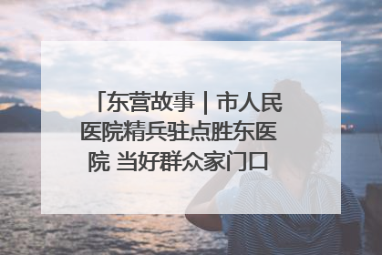 东营故事｜市人民医院精兵驻点胜东医院 当好群众家门口健康守护者