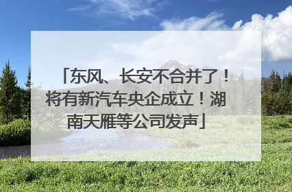 东风、长安不合并了！将有新汽车央企成立！湖南天雁等公司发声