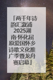 两千年诗韵汇溆浦 2025湖南·怀化屈原爱国怀乡诗歌文化推广季暨龙舟赛启幕