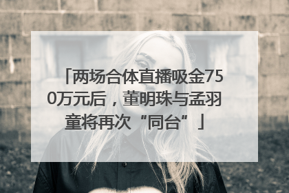 两场合体直播吸金750万元后，董明珠与孟羽童将再次“同台”
