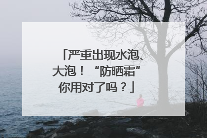 严重出现水泡、大泡！“防晒霜”你用对了吗？