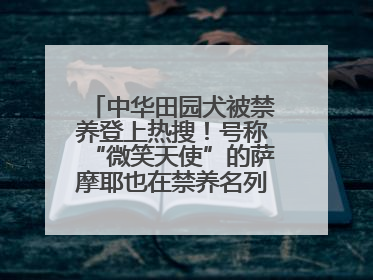 中华田园犬被禁养登上热搜！号称“微笑天使”的萨摩耶也在禁养名列 网友不解西安多部门回应