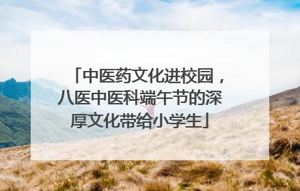 中医药文化进校园，八医中医科端午节的深厚文化带给小学生