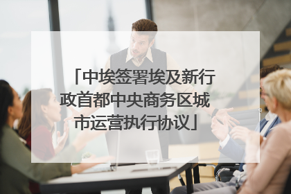 中埃签署埃及新行政首都中央商务区城市运营执行协议