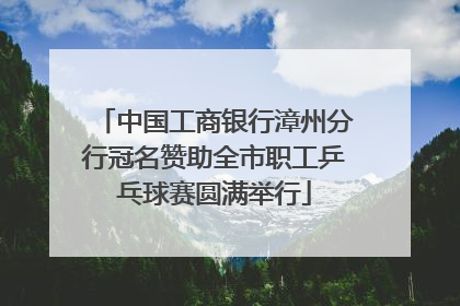 中国工商银行漳州分行冠名赞助全市职工乒乓球赛圆满举行