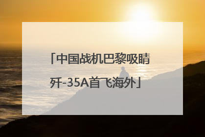 中国战机巴黎吸睛 歼-35A首飞海外
