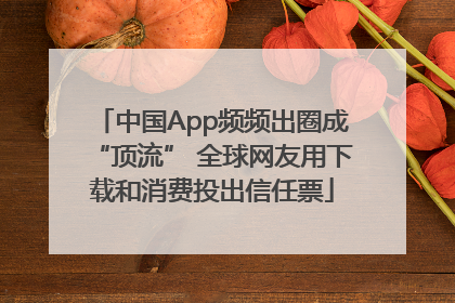 中国App频频出圈成“顶流” 全球网友用下载和消费投出信任票
