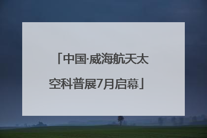中国·威海航天太空科普展7月启幕