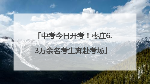中考今日开考！枣庄6.3万余名考生奔赴考场