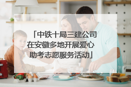 中铁十局三建公司在安徽多地开展爱心助考志愿服务活动