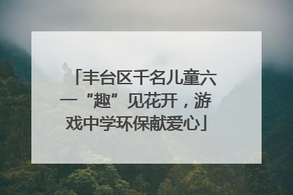 丰台区千名儿童六一“趣”见花开，游戏中学环保献爱心
