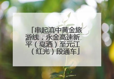 串起滇中黄金旅游线，永金高速新平（戛洒）至元江（红光）段通车