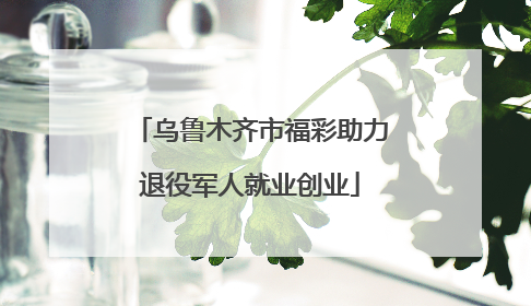 乌鲁木齐市福彩助力退役军人就业创业