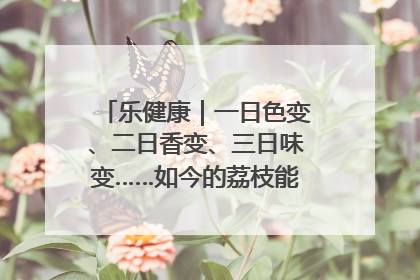 乐健康｜一日色变、二日香变、三日味变……如今的荔枝能存放多久？