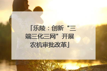 乐陵：创新“三端三化三网”开展农机审批改革