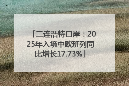 二连浩特口岸：2025年入境中欧班列同比增长17.73%