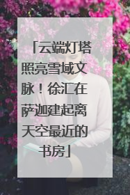云端灯塔照亮雪域文脉！徐汇在萨迦建起离天空最近的书房