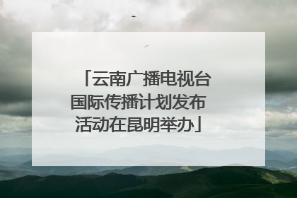 云南广播电视台国际传播计划发布活动在昆明举办