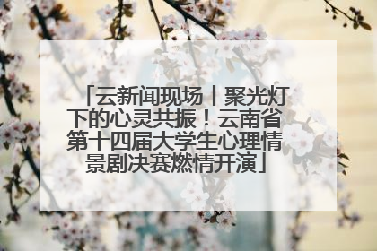 云新闻现场丨聚光灯下的心灵共振！云南省第十四届大学生心理情景剧决赛燃情开演