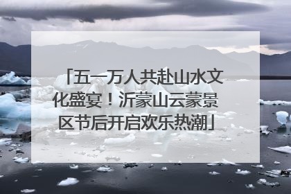 五一万人共赴山水文化盛宴！沂蒙山云蒙景区节后开启欢乐热潮