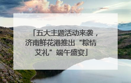 五大主题活动来袭，济南鲜花港推出“粽情艾礼”端午盛宴