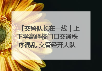交警队长在一线｜上下学高峰校门口交通秩序混乱 交管经开大队多举措进行整治