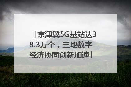京津冀5G基站达38.3万个，三地数字经济协同创新加速