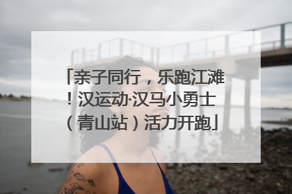 亲子同行，乐跑江滩！汉运动·汉马小勇士（青山站）活力开跑