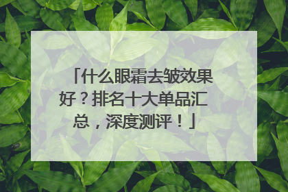 什么眼霜去皱效果好？排名十大单品汇总，深度测评！