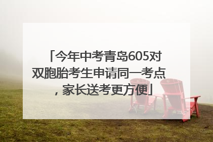 今年中考青岛605对双胞胎考生申请同一考点，家长送考更方便