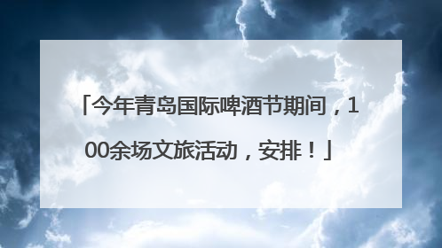 今年青岛国际啤酒节期间，100余场文旅活动，安排！