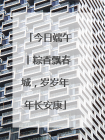 今日端午丨粽香飘春城，岁岁年年长安康