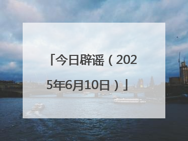 今日辟谣（2025年6月10日）