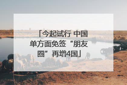 今起试行 中国单方面免签“朋友圈”再增4国