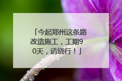 今起郑州这条路改造施工，工期90天，请绕行！