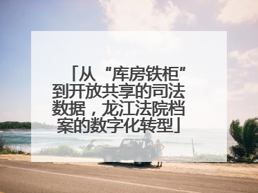 从“库房铁柜”到开放共享的司法数据，龙江法院档案的数字化转型