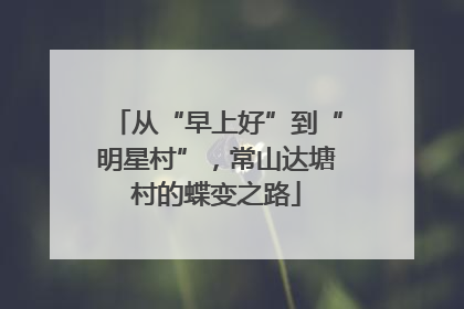 从“早上好”到“明星村”，常山达塘村的蝶变之路