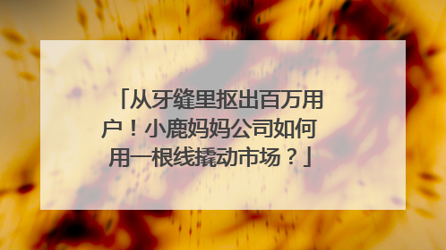 从牙缝里抠出百万用户！小鹿妈妈公司如何用一根线撬动市场？