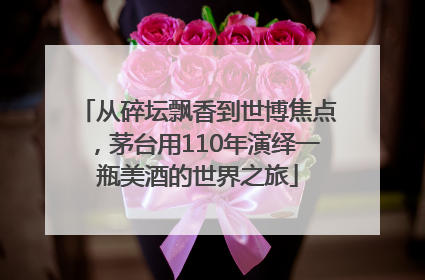 从碎坛飘香到世博焦点，茅台用110年演绎一瓶美酒的世界之旅