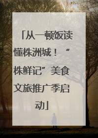 从一顿饭读懂株洲城！“株鲜记”美食文旅推广季启动