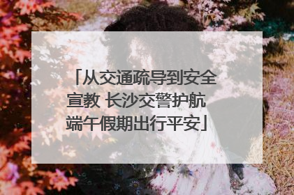 从交通疏导到安全宣教 长沙交警护航端午假期出行平安
