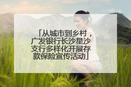 从城市到乡村，广发银行长沙星沙支行多样化开展存款保险宣传活动