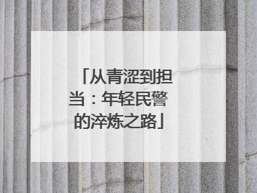 从青涩到担当：年轻民警的淬炼之路