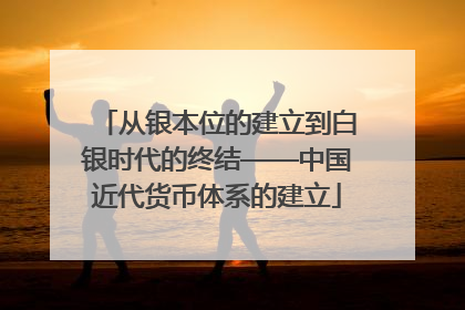 从银本位的建立到白银时代的终结——中国近代货币体系的建立