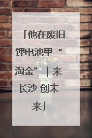 他在废旧锂电池里“淘金”｜来长沙 创未来