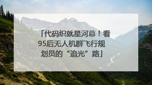 代码织就星河幕！看95后无人机群飞行规划员的“追光”路