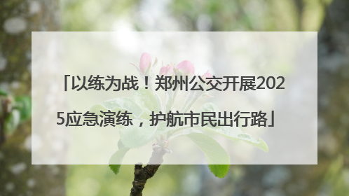 以练为战！郑州公交开展2025应急演练，护航市民出行路