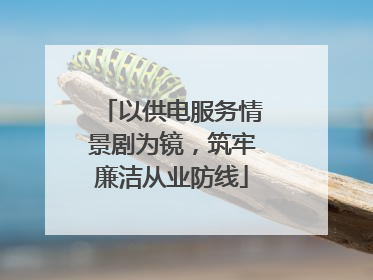以供电服务情景剧为镜，筑牢廉洁从业防线